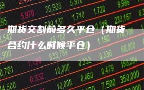 期货交割前多久平仓（期货合约什么时候平仓）