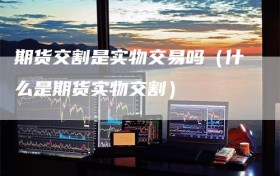 期货交割是实物交易吗（什么是期货实物交割）