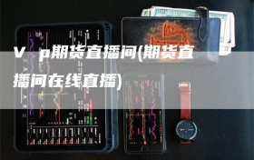 V p期货直播间(期货直播间在线直播)