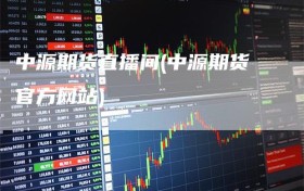 中源期货直播间(中源期货官方网站)