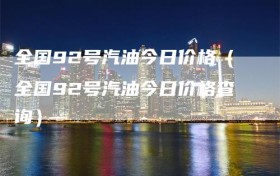 全国92号汽油今日价格（全国92号汽油今日价格查询）