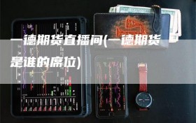 一德期货直播间(一德期货是谁的席位)