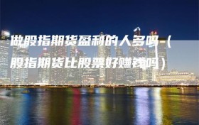 做股指期货盈利的人多吗（股指期货比股票好赚钱吗）