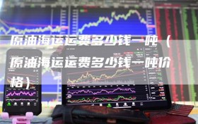 原油海运运费多少钱一吨（原油海运运费多少钱一吨价格）