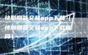 快期期货交易app下载（快期期货交易app下载官网）