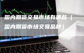 国内期货交易市场有哪些（国内期货市场交易品种）