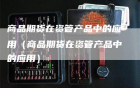商品期货在资管产品中的应用（商品期货在资管产品中的应用）