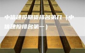 中信建投期货排名第几（中信建投排名第一）