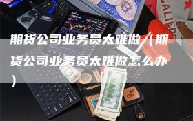 期货公司业务员太难做（期货公司业务员太难做怎么办）