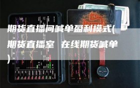 期货直播间喊单盈利模式(期货直播室 在线期货喊单)