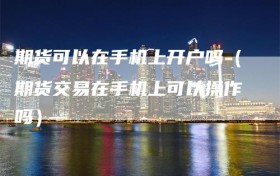 期货可以在手机上开户吗（期货交易在手机上可以操作吗）