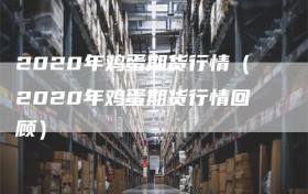 2020年鸡蛋期货行情（2020年鸡蛋期货行情回顾）