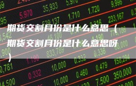 期货交割月份是什么意思（期货交割月份是什么意思呀）