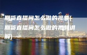 期货直播间怎么做的视频(期货直播间怎么做的视频讲解)