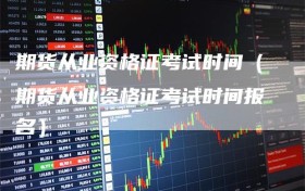 期货从业资格证考试时间（期货从业资格证考试时间报名）