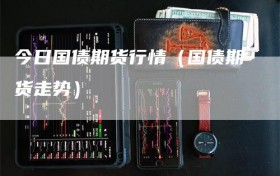 今日国债期货行情（国债期货走势）