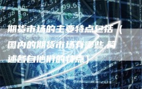 期货市场的主要特点包括（国内的期货市场有哪些,简述各自他们的特点）