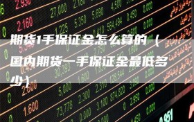 期货1手保证金怎么算的（国内期货一手保证金最低多少）