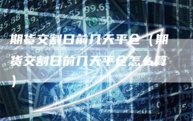 期货交割日前几天平仓（期货交割日前几天平仓怎么算）