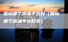 国际哪个原油平台好（国际哪个原油平台好卖）