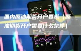 国内原油期货开户要求（原油期货开户需要什么条件）