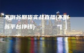 不倒翁期货实战直播(不倒翁平台挣钱)