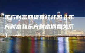 东方财富期货有杠杆吗（东方财富和东方财富期货关系）