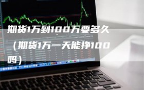 期货1万到100万要多久（期货1万一天能挣100吗）