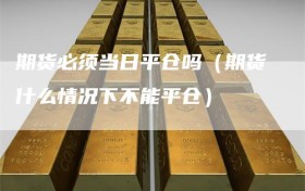 期货必须当日平仓吗（期货什么情况下不能平仓）