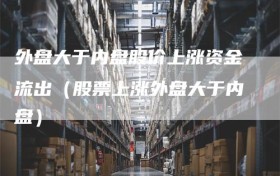 外盘大于内盘股价上涨资金流出（股票上涨外盘大于内盘）