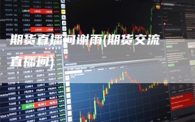 期货直播间谢雨(期货交流直播间)