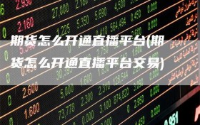 期货怎么开通直播平台(期货怎么开通直播平台交易)