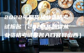 2022年期货从业资格考试报名（2022年期货从业资格考试报名入口官网山西）