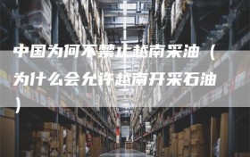 中国为何不禁止越南采油（为什么会允许越南开采石油）