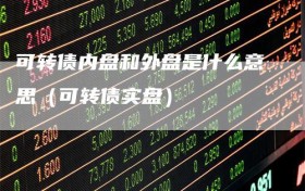 可转债内盘和外盘是什么意思（可转债实盘）