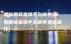 国际期货直播平台喊单(国际期货直播平台喊单怎么操作)