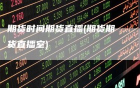 期货时间期货直播(期货期货直播室)