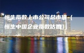 恒生指数上市公司总市值（恒生中国企业指数估值）