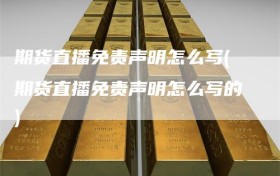 期货直播免责声明怎么写(期货直播免责声明怎么写的)