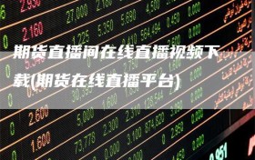 期货直播间在线直播视频下载(期货在线直播平台)