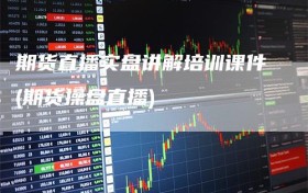 期货直播实盘讲解培训课件(期货操盘直播)