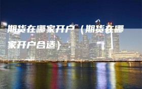 期货在哪家开户（期货在哪家开户合适）