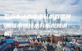 期货市场的技术分析直播间(期货市场技术分析视频讲解)