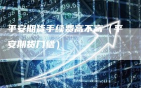 平安期货手续费高不高（平安期货门槛）