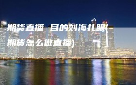 期货直播 目的刘海扎眼(期货怎么做直播)