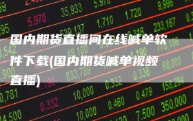 国内期货直播间在线喊单软件下载(国内期货喊单视频直播)