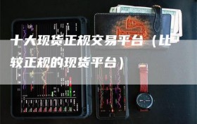 十大现货正规交易平台（比较正规的现货平台）