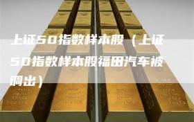 上证50指数样本股（上证50指数样本股福田汽车被调出）