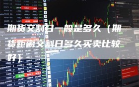 期货交割日一般是多久（期货距离交割日多久买卖比较好）