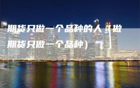期货只做一个品种的人（做期货只做一个品种）